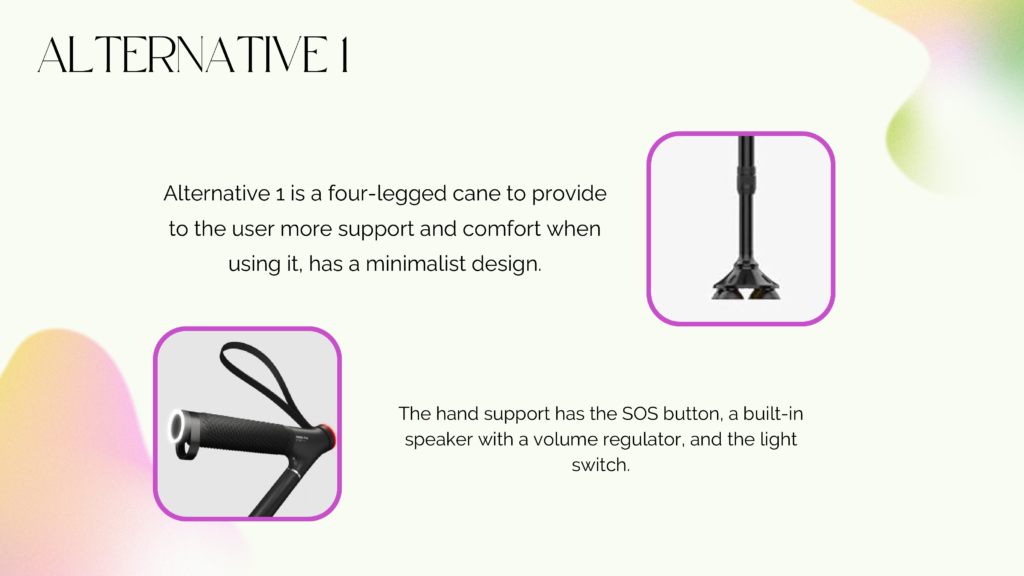 alternative 1 slide
image 1 showing the four-legged cane, that porvides mosre support and confort.
image 2 showing the top of the cane, where keeps the SOS button, a built-in speaker and the light switch.